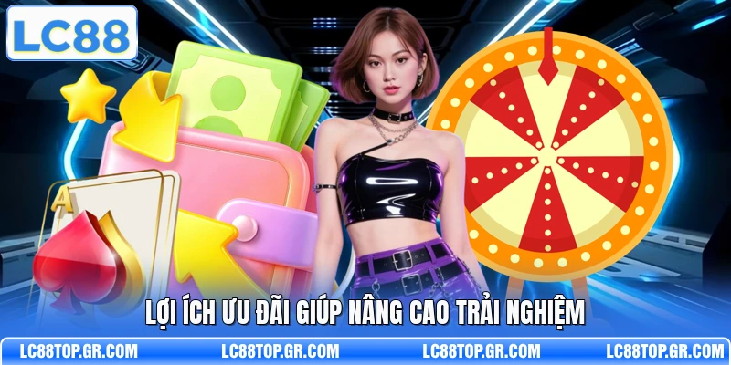 Lợi ích ưu đãi giúp nâng cao trải nghiệm